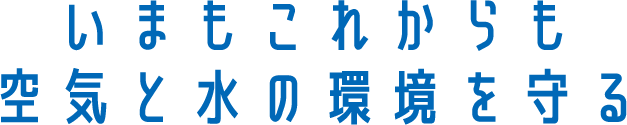 いまもこれからも空気と水の環境を守る